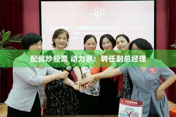 配资炒股票 动力源：聘任副总经理
