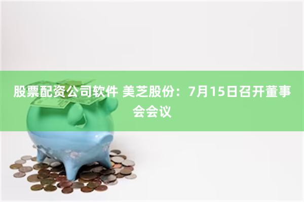股票配资公司软件 美芝股份：7月15日召开董事会会议
