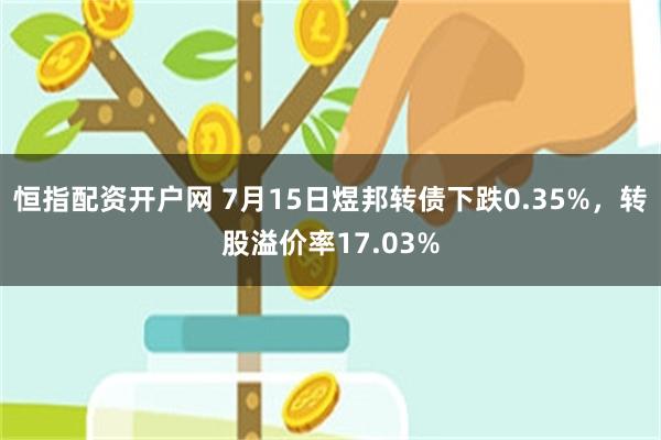 恒指配资开户网 7月15日煜邦转债下跌0.35%，转股溢价率17.03%