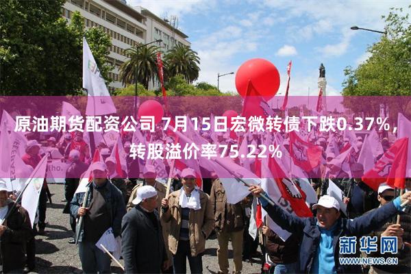 原油期货配资公司 7月15日宏微转债下跌0.37%，转股溢价率75.22%