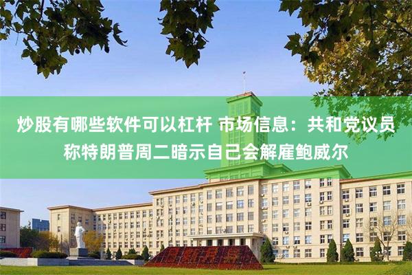 炒股有哪些软件可以杠杆 市场信息：共和党议员称特朗普周二暗示自己会解雇鲍威尔