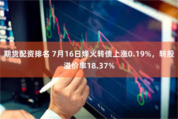 期货配资排名 7月16日烽火转债上涨0.19%，转股溢价率18.37%