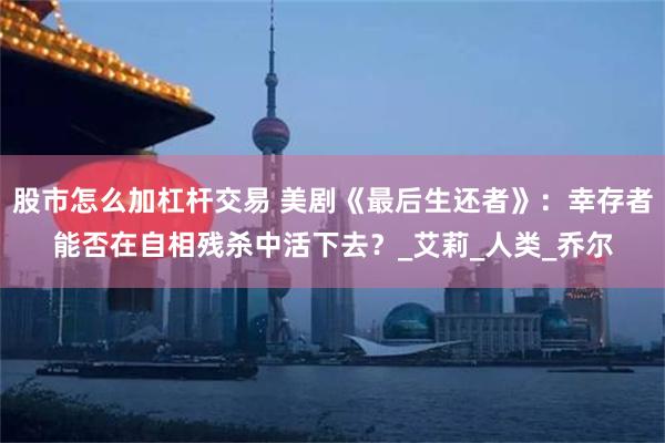 股市怎么加杠杆交易 美剧《最后生还者》：幸存者能否在自相残杀中活下去？_艾莉_人类_乔尔
