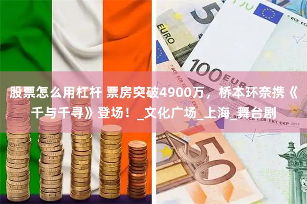 股票怎么用杠杆 票房突破4900万，桥本环奈携《千与千寻》登场！_文化广场_上海_舞台剧
