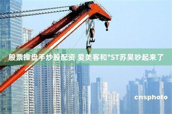 股票操盘手炒股配资 爱美客和*ST苏吴吵起来了