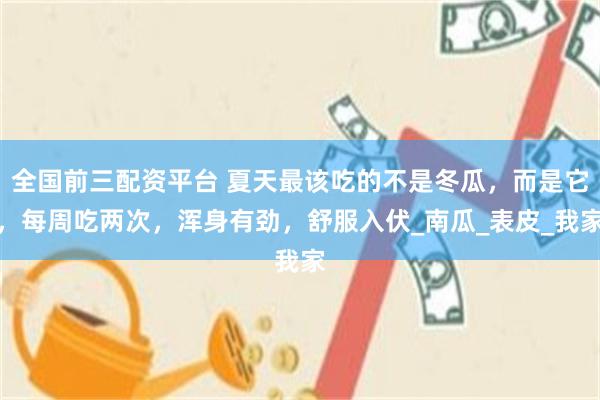 全国前三配资平台 夏天最该吃的不是冬瓜，而是它，每周吃两次，浑身有劲，舒服入伏_南瓜_表皮_我家