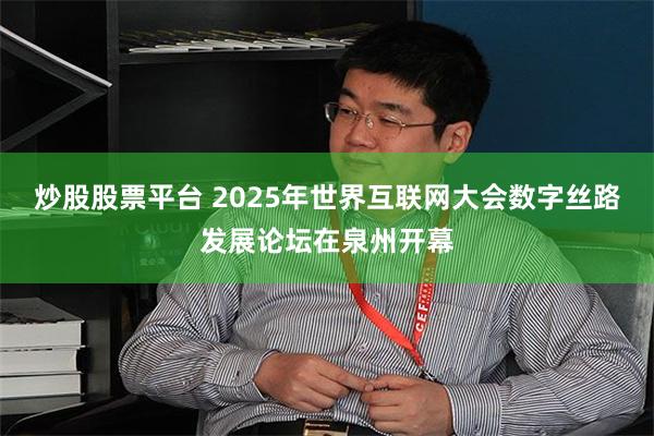 炒股股票平台 2025年世界互联网大会数字丝路发展论坛在泉州开幕