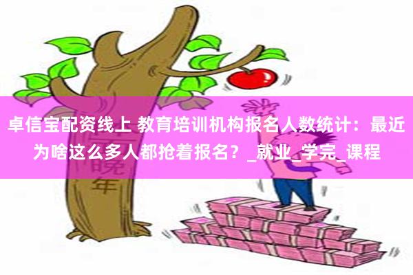 卓信宝配资线上 教育培训机构报名人数统计：最近为啥这么多人都抢着报名？_就业_学完_课程