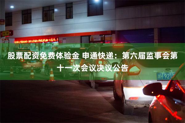 股票配资免费体验金 申通快递：第六届监事会第十一次会议决议公告