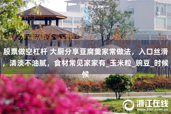 股票做空杠杆 大厨分享豆腐羹家常做法，入口丝滑，清淡不油腻，食材常见家家有_玉米粒_豌豆_时候