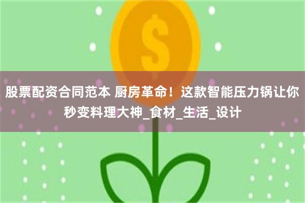 股票配资合同范本 厨房革命！这款智能压力锅让你秒变料理大神_食材_生活_设计