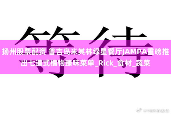 扬州股票配资 普吉岛米其林绿星餐厅JAMPA重磅推出七道式植物臻味菜单_Rick_食材_蔬菜