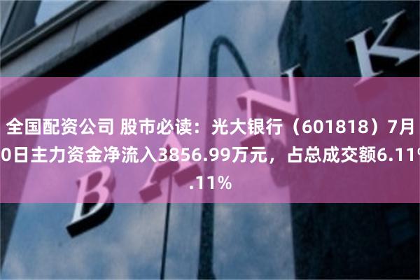 全国配资公司 股市必读：光大银行（601818）7月30日主力资金净流入3856.99万元，占总成交额6.11%