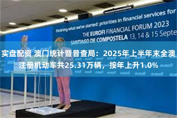 实盘配资 澳门统计暨普查局：2025年上半年末全澳注册机动车共25.31万辆，按年上升1.0%