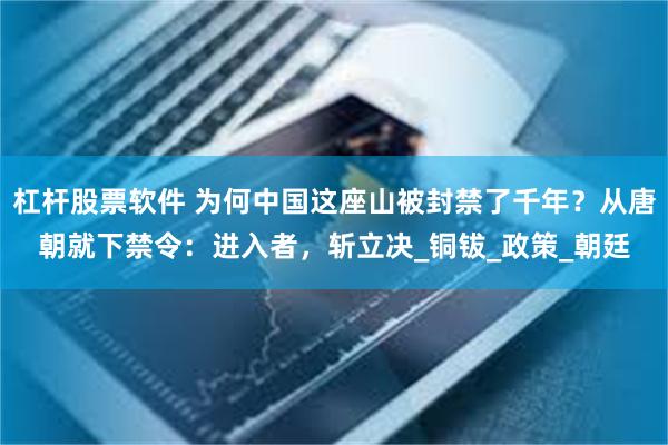 杠杆股票软件 为何中国这座山被封禁了千年？从唐朝就下禁令：进入者，斩立决_铜钹_政策_朝廷