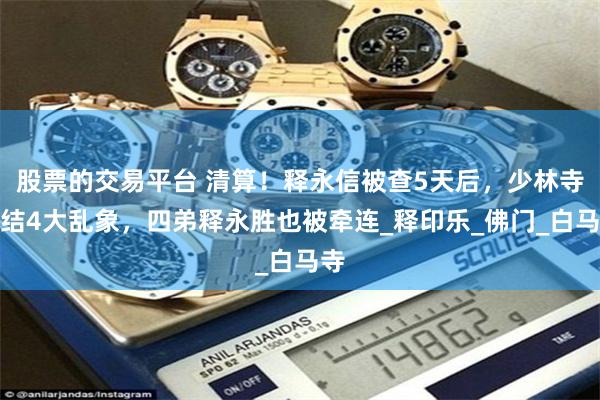 股票的交易平台 清算！释永信被查5天后，少林寺终结4大乱象，四弟释永胜也被牵连_释印乐_佛门_白马寺