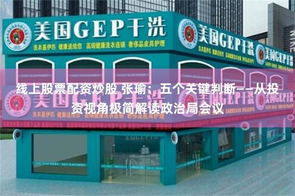 线上股票配资炒股 张瑜：五个关键判断——从投资视角极简解读政治局会议