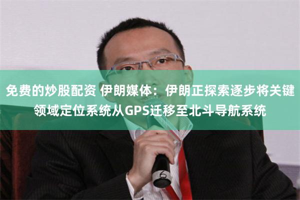免费的炒股配资 伊朗媒体：伊朗正探索逐步将关键领域定位系统从GPS迁移至北斗导航系统