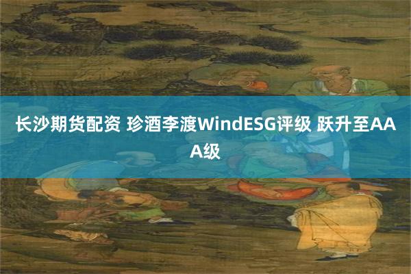 长沙期货配资 珍酒李渡WindESG评级 跃升至AAA级