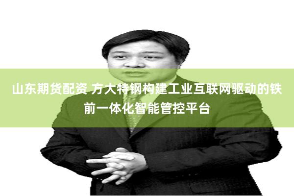 山东期货配资 方大特钢构建工业互联网驱动的铁前一体化智能管控平台
