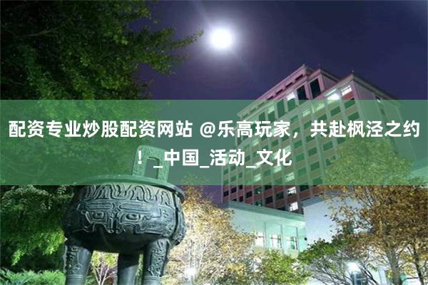 配资专业炒股配资网站 ＠乐高玩家，共赴枫泾之约！_中国_活动_文化