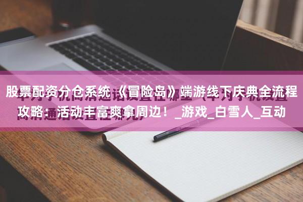 股票配资分仓系统 《冒险岛》端游线下庆典全流程攻略：活动丰富爽拿周边！_游戏_白雪人_互动