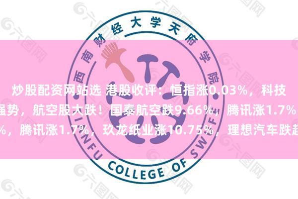炒股配资网站选 港股收评：恒指涨0.03%，科技股分化，反内卷板块强势，航空股大跌！国泰航空跌9.66%，腾讯涨1.7%，玖龙纸业涨10.75%，理想汽车跌超5%