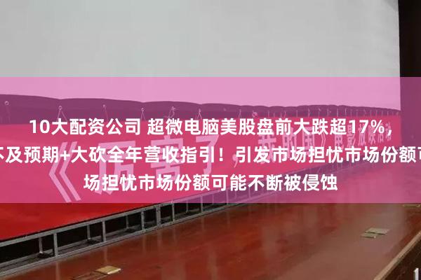 10大配资公司 超微电脑美股盘前大跌超17%，第四财季业绩不及预期+大砍全年营收指引！引发市场担忧市场份额可能不断被侵蚀