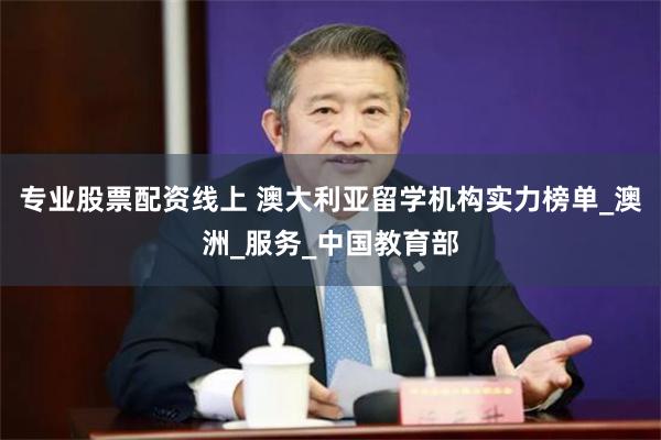专业股票配资线上 澳大利亚留学机构实力榜单_澳洲_服务_中国教育部