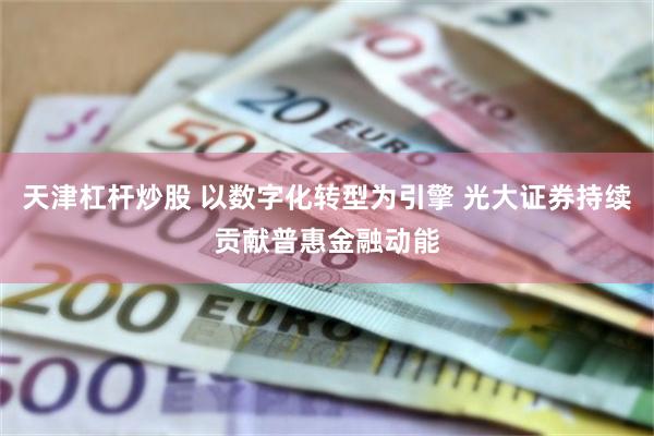 天津杠杆炒股 以数字化转型为引擎 光大证券持续贡献普惠金融动能