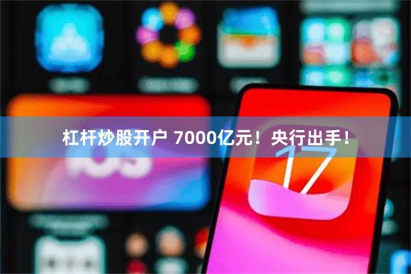 杠杆炒股开户 7000亿元！央行出手！