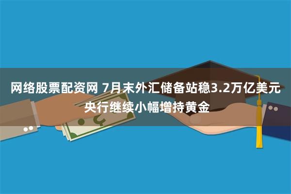 网络股票配资网 7月末外汇储备站稳3.2万亿美元 央行继续小幅增持黄金