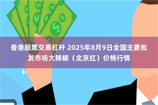 香港股票交易杠杆 2025年8月9日全国主要批发市场大辣椒（北京红）价格行情