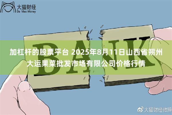 加杠杆的股票平台 2025年8月11日山西省朔州大运果菜批发市场有限公司价格行情