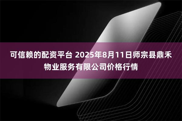 可信赖的配资平台 2025年8月11日师宗县鼎禾物业服务有限公司价格行情