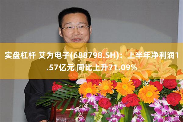 实盘杠杆 艾为电子(688798.SH)：上半年净利润1.57亿元 同比上升71.09%