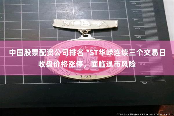 中国股票配资公司排名 *ST华嵘连续三个交易日收盘价格涨停，面临退市风险