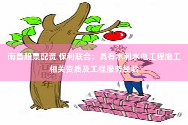 南昌股票配资 保利联合：具有水利水电工程施工相关资质及工程服务经验