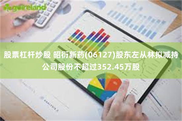 股票杠杆炒股 昭衍新药(06127)股东左从林拟减持公司股份不超过352.45万股
