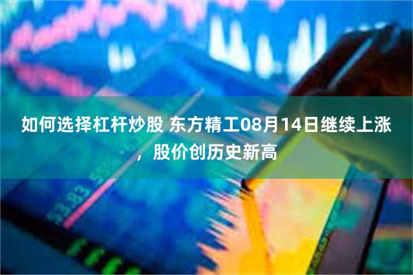 如何选择杠杆炒股 东方精工08月14日继续上涨，股价创历史新高