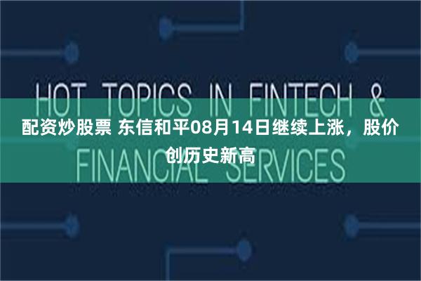 配资炒股票 东信和平08月14日继续上涨，股价创历史新高
