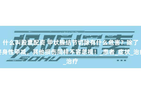 什么叫股票配资 甲状腺结节切除有什么危害？除了终身性甲减，其他损伤同样不容忽视！_患者_症状_治疗