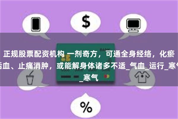 正规股票配资机构 一剂奇方，可通全身经络，化瘀活血、止痛消肿，或能解身体诸多不适_气血_运行_寒气