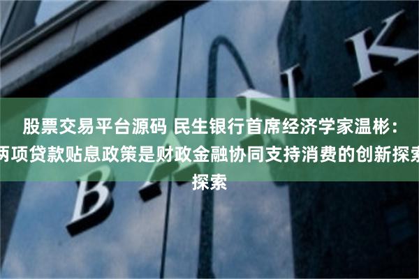 股票交易平台源码 民生银行首席经济学家温彬：两项贷款贴息政策是财政金融协同支持消费的创新探索
