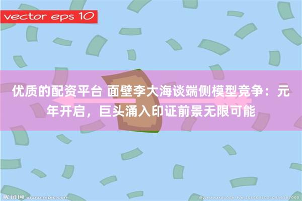 优质的配资平台 面壁李大海谈端侧模型竞争：元年开启，巨头涌入印证前景无限可能