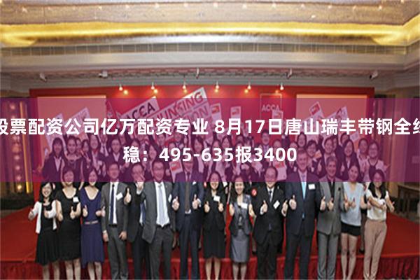 股票配资公司亿万配资专业 8月17日唐山瑞丰带钢全线稳：495-635报3400