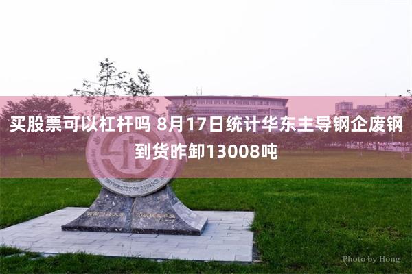 买股票可以杠杆吗 8月17日统计华东主导钢企废钢到货昨卸13008吨