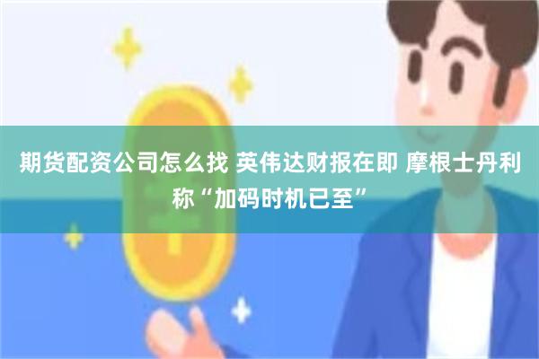 期货配资公司怎么找 英伟达财报在即 摩根士丹利称“加码时机已至”