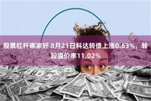 股票杠杆哪家好 8月21日科达转债上涨0.63%，转股溢价率11.02%