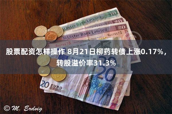 股票配资怎样操作 8月21日柳药转债上涨0.17%，转股溢价率31.3%